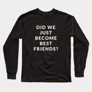 Did we just become best friends? Long Sleeve T-Shirt